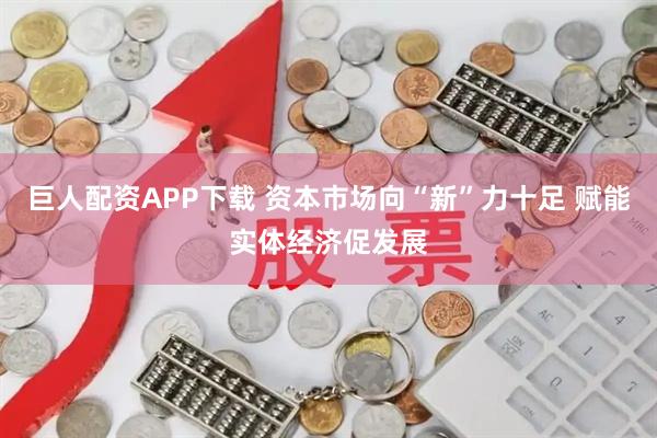 巨人配资APP下载 资本市场向“新”力十足 赋能实体经济促发展