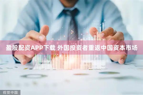 盈股配资APP下载 外国投资者重返中国资本市场