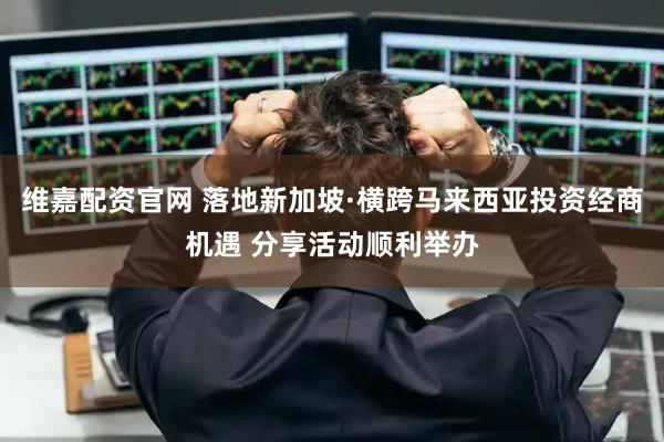 维嘉配资官网 落地新加坡·横跨马来西亚投资经商机遇 分享活动顺利举办