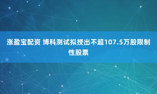 涨盈宝配资 博科测试拟授出不超107.5万股限制性股票
