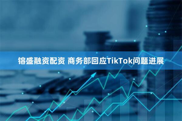 镕盛融资配资 商务部回应TikTok问题进展