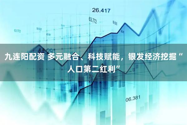 九连阳配资 多元融合、科技赋能，银发经济挖掘“人口第二红利”