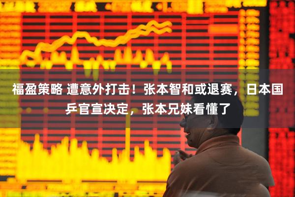 福盈策略 遭意外打击！张本智和或退赛，日本国乒官宣决定，张本兄妹看懂了
