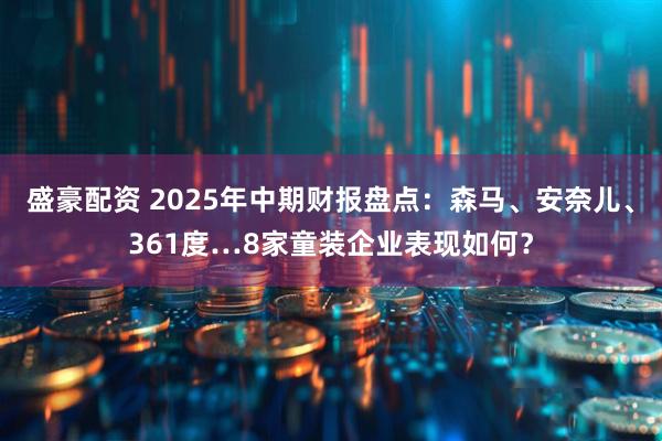 盛豪配资 2025年中期财报盘点：森马、安奈儿、361度…8家童装企业表现如何？