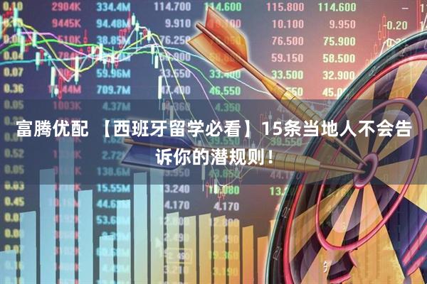 富腾优配 【西班牙留学必看】15条当地人不会告诉你的潜规则！