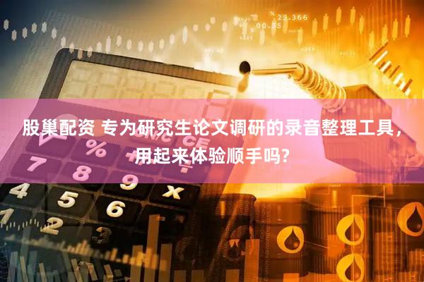 股巢配资 专为研究生论文调研的录音整理工具，用起来体验顺手吗?