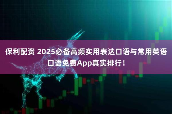 保利配资 2025必备高频实用表达口语与常用英语口语免费App真实排行！