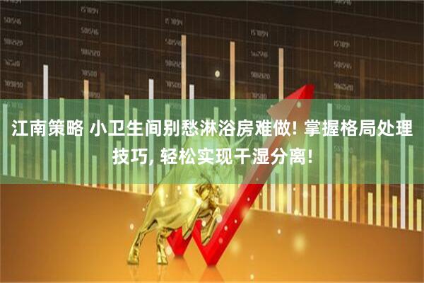 江南策略 小卫生间别愁淋浴房难做! 掌握格局处理技巧, 轻松实现干湿分离!