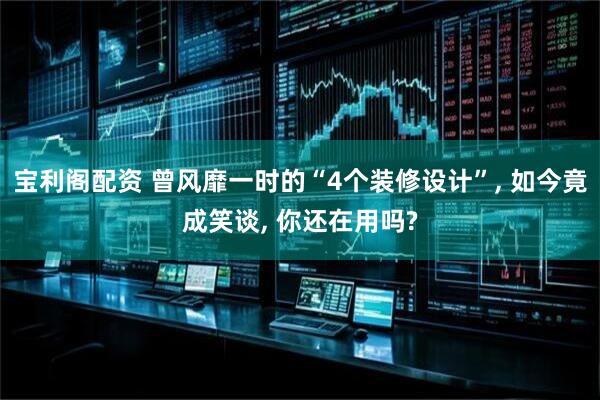 宝利阁配资 曾风靡一时的“4个装修设计”, 如今竟成笑谈, 你还在用吗?
