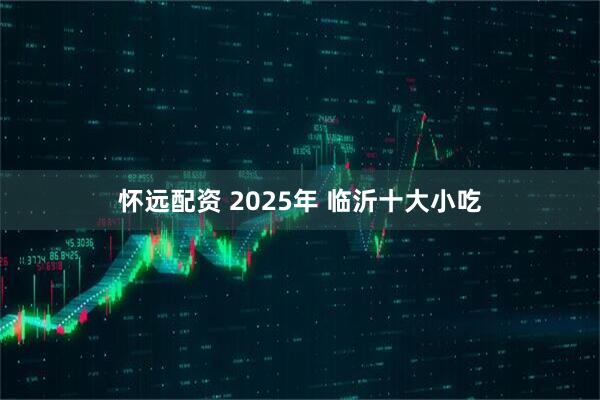 怀远配资 2025年 临沂十大小吃