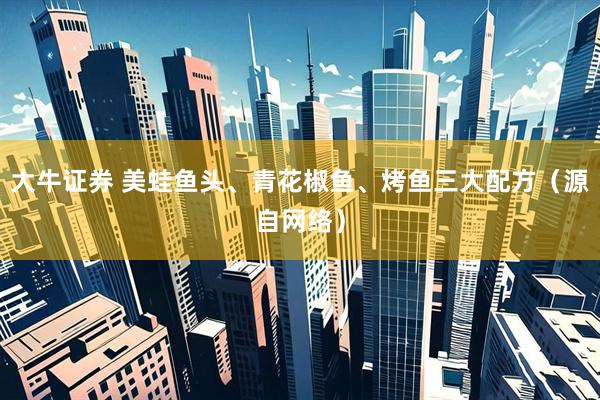 大牛证券 美蛙鱼头、青花椒鱼、烤鱼三大配方（源自网络）