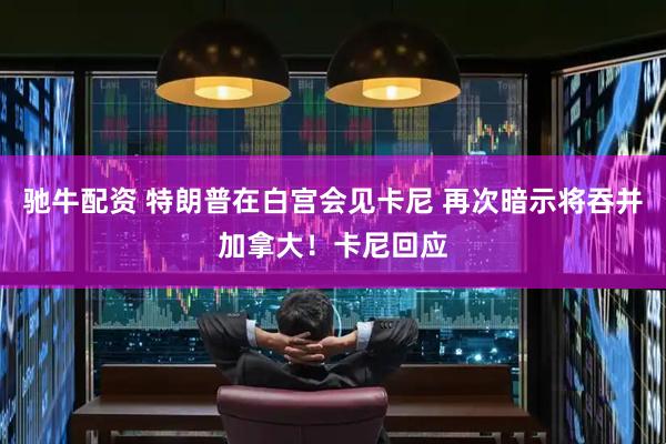 驰牛配资 特朗普在白宫会见卡尼 再次暗示将吞并加拿大！卡尼回应