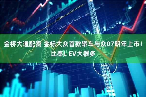 金桥大通配资 金标大众首款轿车与众07明年上市！比秦L EV大很多