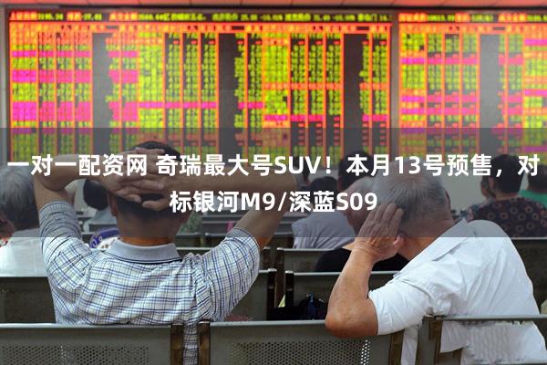 一对一配资网 奇瑞最大号SUV！本月13号预售，对标银河M9/深蓝S09