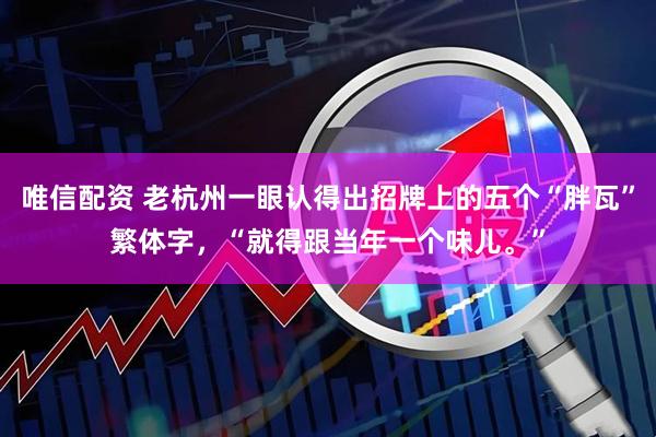 唯信配资 老杭州一眼认得出招牌上的五个“胖瓦”繁体字，“就得跟当年一个味儿。”