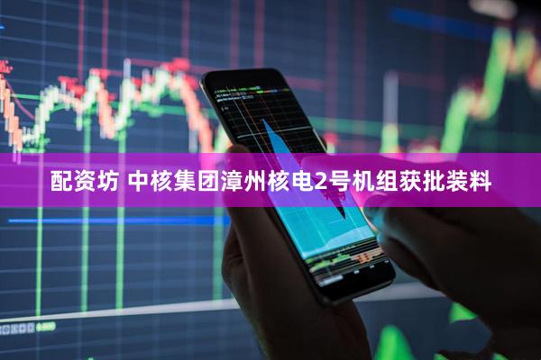 配资坊 中核集团漳州核电2号机组获批装料