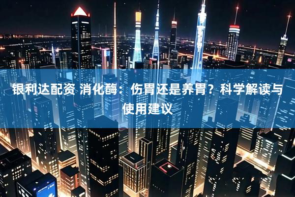 银利达配资 消化酶：伤胃还是养胃？科学解读与使用建议
