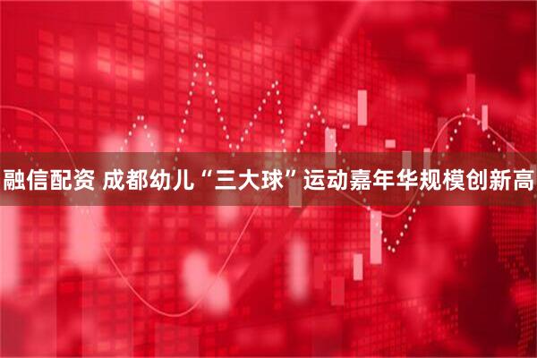 融信配资 成都幼儿“三大球”运动嘉年华规模创新高
