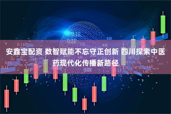 安鑫宝配资 数智赋能不忘守正创新 四川探索中医药现代化传播新路径