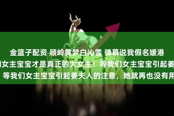 金篮子配资 顾岭黄梦白沁雪 弹幕说我假名媛港圈太子照样宠上天 我们女主宝宝才是真正的大女主！等我们女主宝宝引起姜夫人的注意，她就再也没有用了！